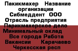 Пакикмахер › Название организации ­ Сибмеддент, ООО › Отрасль предприятия ­ Парикмахерское дело › Минимальный оклад ­ 1 - Все города Работа » Вакансии   . Карачаево-Черкесская респ.